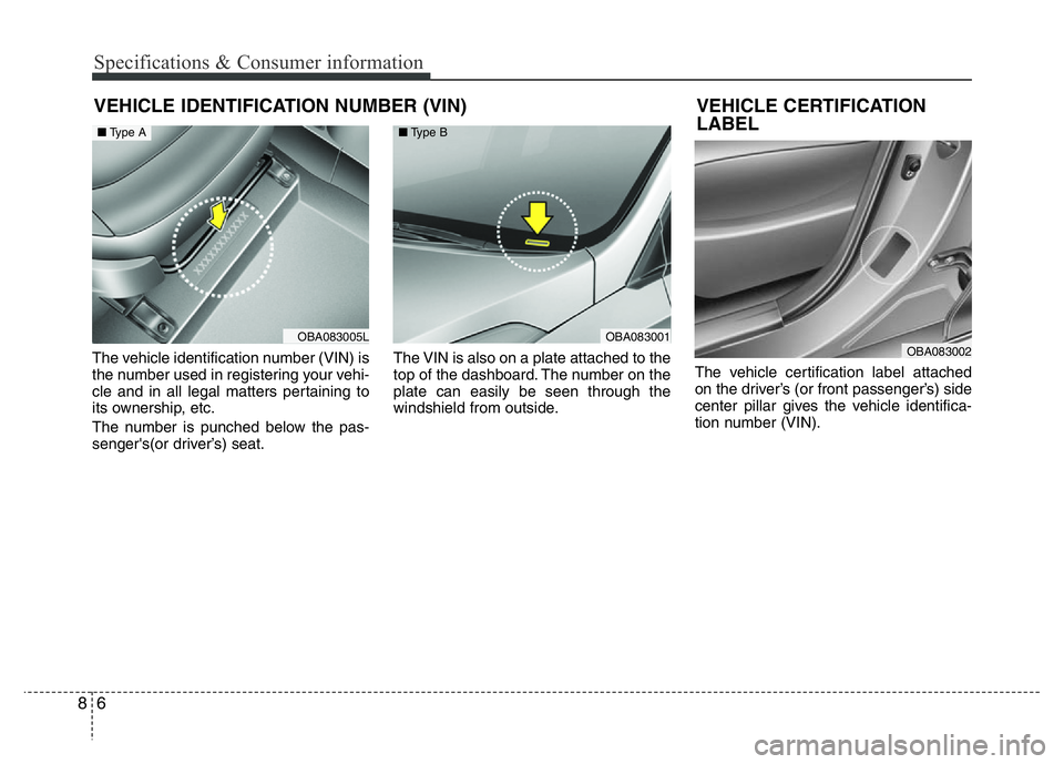 HYUNDAI I10 2013  Owners Manual Specifications & Consumer information
6 8
VEHICLE IDENTIFICATION NUMBER (VIN)
The vehicle identification number (VIN) is
the number used in registering your vehi-
cle and in all legal matters pertaini