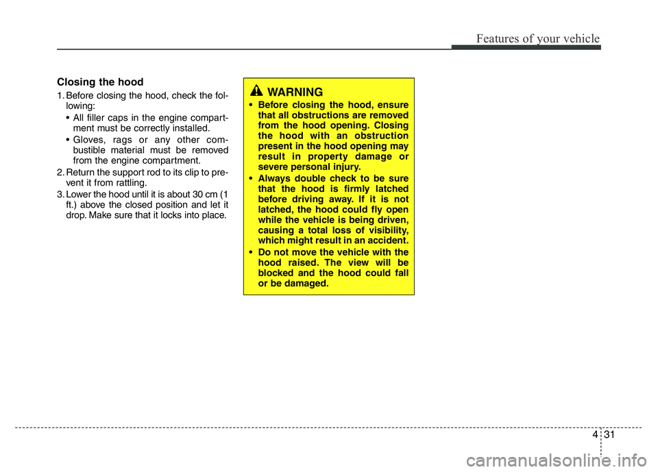 HYUNDAI I10 2013 Owners Manual 431
Features of your vehicle
Closing the hood
1. Before closing the hood, check the fol-
lowing:
• All filler caps in the engine compart-
ment must be correctly installed.
• Gloves, rags or any ot HYUNDAI I10 2013 Owners Manual 431
Features of your vehicle
Closing the hood
1. Before closing the hood, check the fol-
lowing:
• All filler caps in the engine compart-
ment must be correctly installed.
• Gloves, rags or any ot