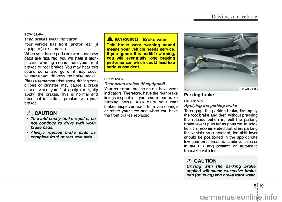 HYUNDAI I10 2012  Owners Manual 519
Driving your vehicle
E070102APA
Disc brakes wear indicator 
Your vehicle has front (and/or rear (if 
equipped)) disc brakes. 
When your brake pads are worn and new 
pads are required, you will hea