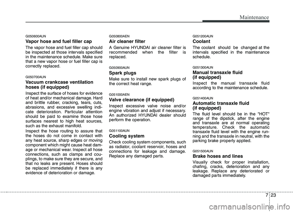 HYUNDAI I10 2012  Owners Manual 723
Maintenance
G050600AUN 
Vapor hose and fuel filler cap 
The vapor hose and fuel filler cap should 
be inspected at those intervals specified
in the maintenance schedule. Make sure
that a new vapor