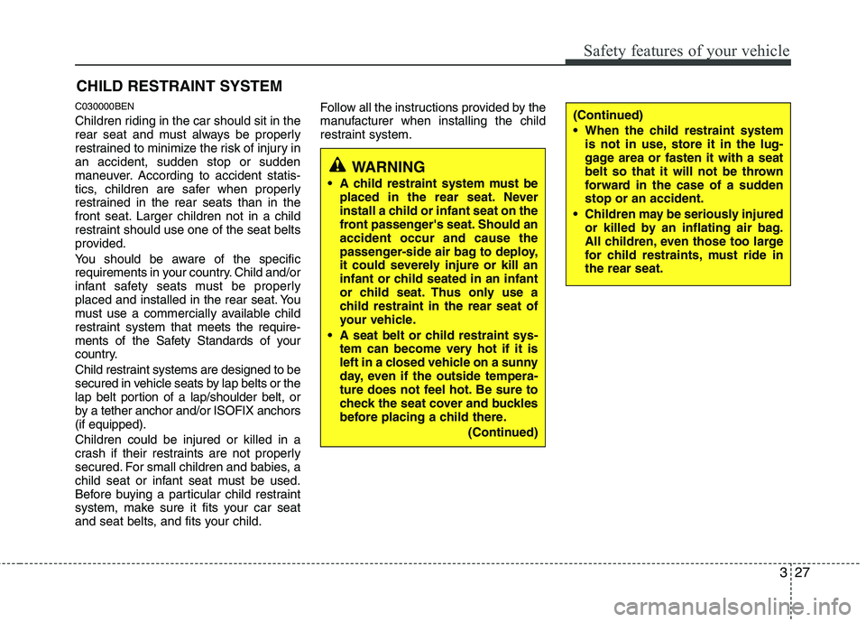 HYUNDAI I10 2012 Service Manual 327
Safety features of your vehicle
CHILD RESTRAINT SYSTEM
C030000BEN 
Children riding in the car should sit in the 
rear seat and must always be properly
restrained to minimize the risk of injury ina