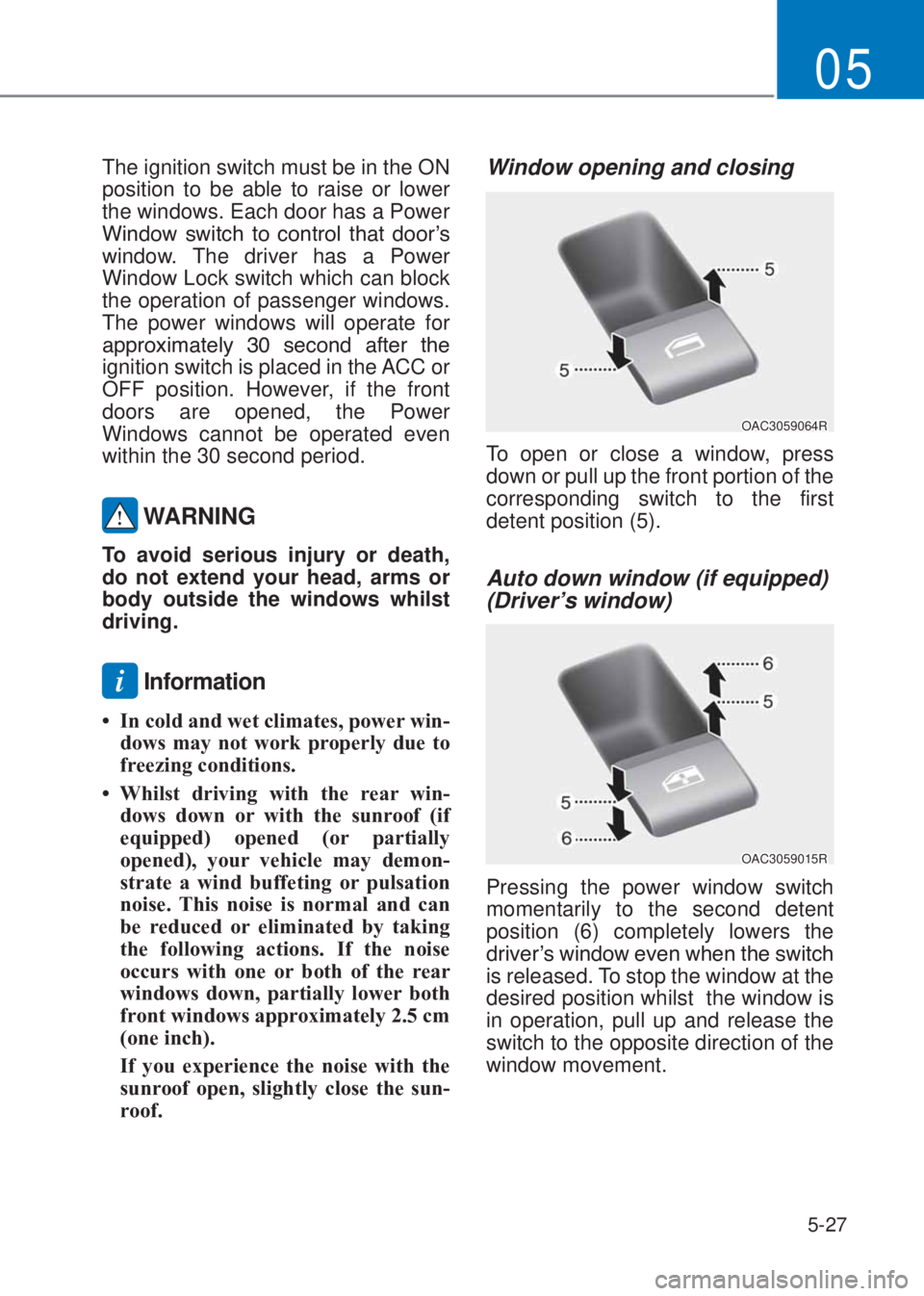 HYUNDAI I10 2020  Owners Manual 5-27
05
The ignition switch must be in the ON 
position to be able to raise or lower 
the windows. Each door has a Power 
�:�L�Q�G�R�Z� �V�Z�L�W�F�K� �W�R� �F�R�Q�W�U�R�O� �W�K�D�W� �G�R�R�U