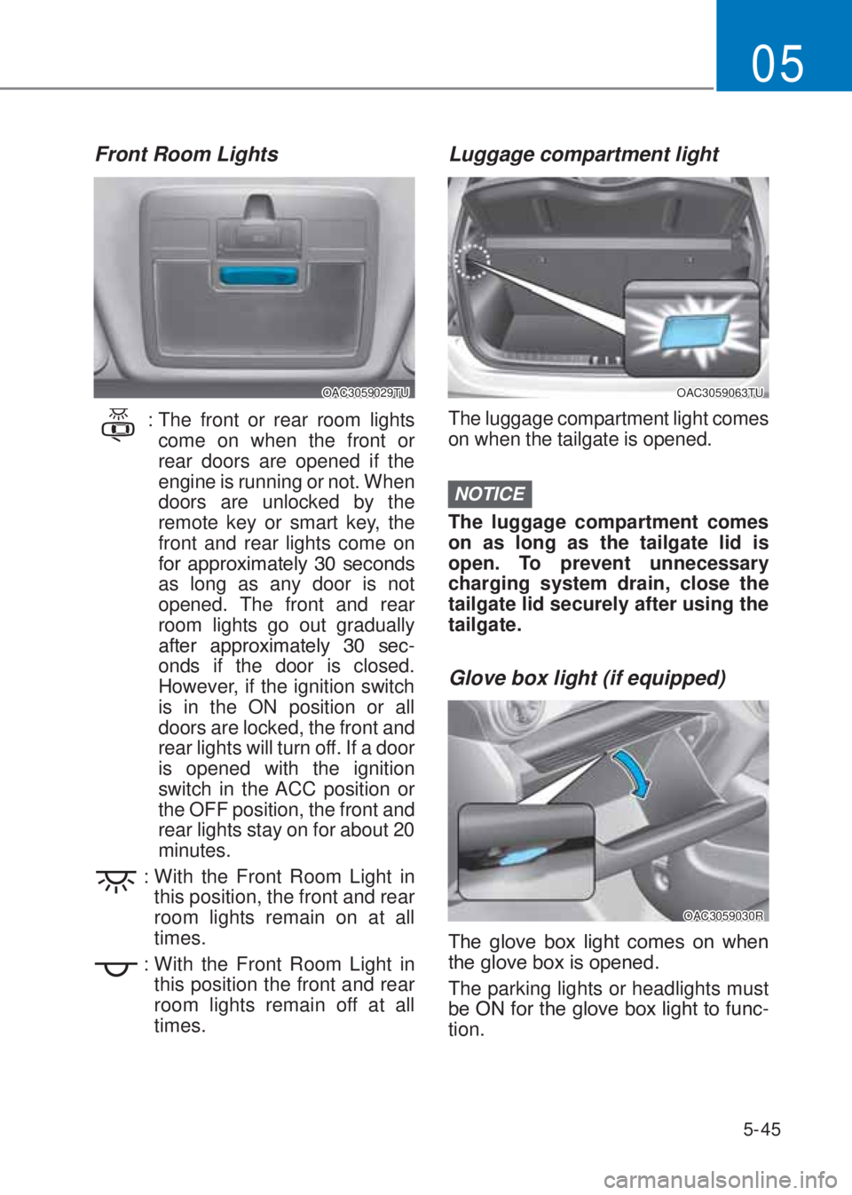 HYUNDAI I10 2020  Owners Manual 5-45
05
Front Room Lights
OAC3059029TU
 :  The front or rear room lights 
come on when the front or 
rear doors are opened if the 
engine is running or not. When 
doors are unlocked by the 
remote key