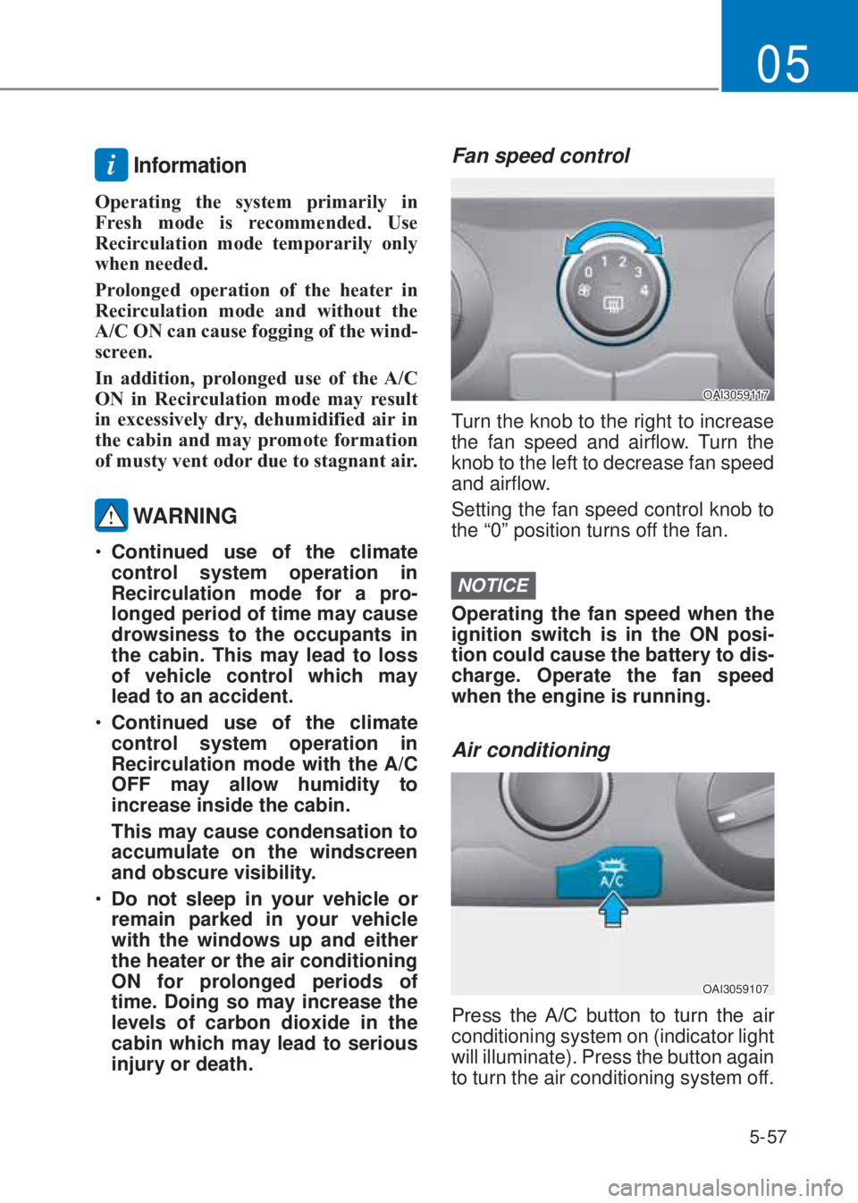HYUNDAI I10 2020  Owners Manual 5-57
05
i Information
�2perating the system primarily in 
Fresh mode is recommended. �8se 
Recirculation mode temporarily only 
when needed. 
Prolonged operation of the heater in 
Recirculation mode a