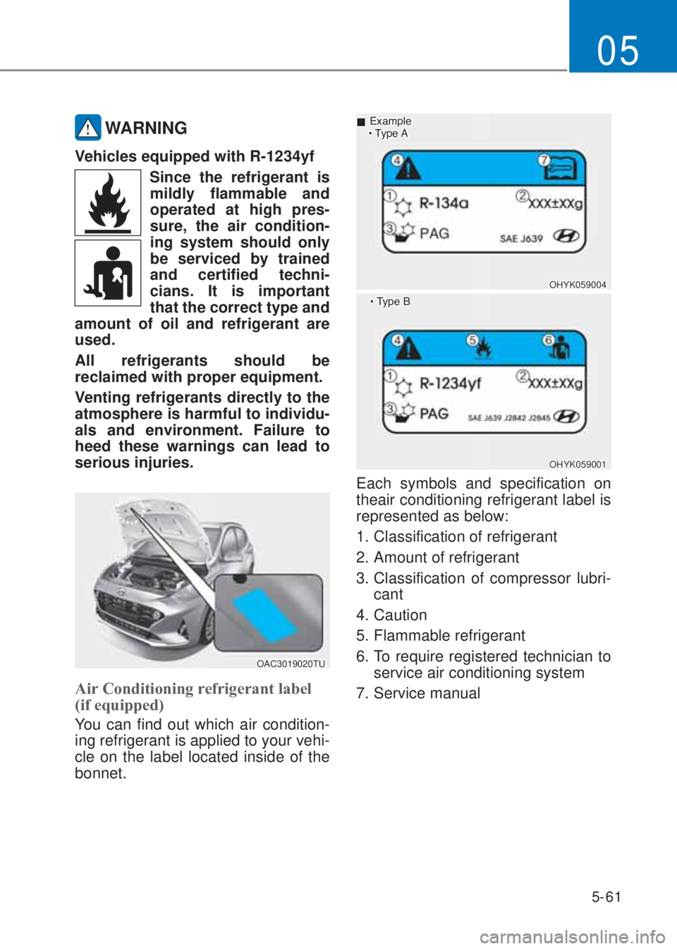 HYUNDAI I10 2020  Owners Manual 5-61
05
 WARNING
Vehicles equipped with R-1234yf
Since the refrigerant is 
mildly flammable and 
operated at high pres-
sure, the air condition-
ing system should only 
be serviced by trained 
and cer