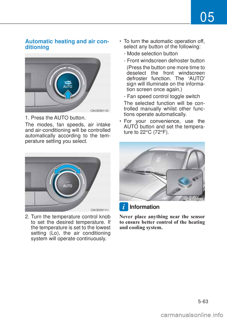 HYUNDAI I10 2020  Owners Manual 5-63
05
Automatic heating and air con-
ditioning
OAI3059110I
1. Press the AUTO button.
The modes, fan speeds, air intake 
and air-conditioning will be controlled 
automatically according to the tem-
p