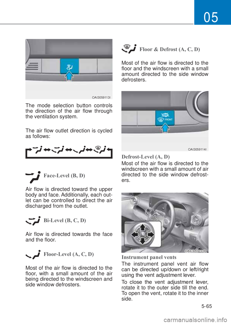HYUNDAI I10 2020  Owners Manual 5-65
05
OAI3059113I
The mode selection button controls 
the direction of the air flow through 
the ventilation system.
The air flow outlet direction is cycled 
as follows:
Face-Level (B, �)
Air flow 