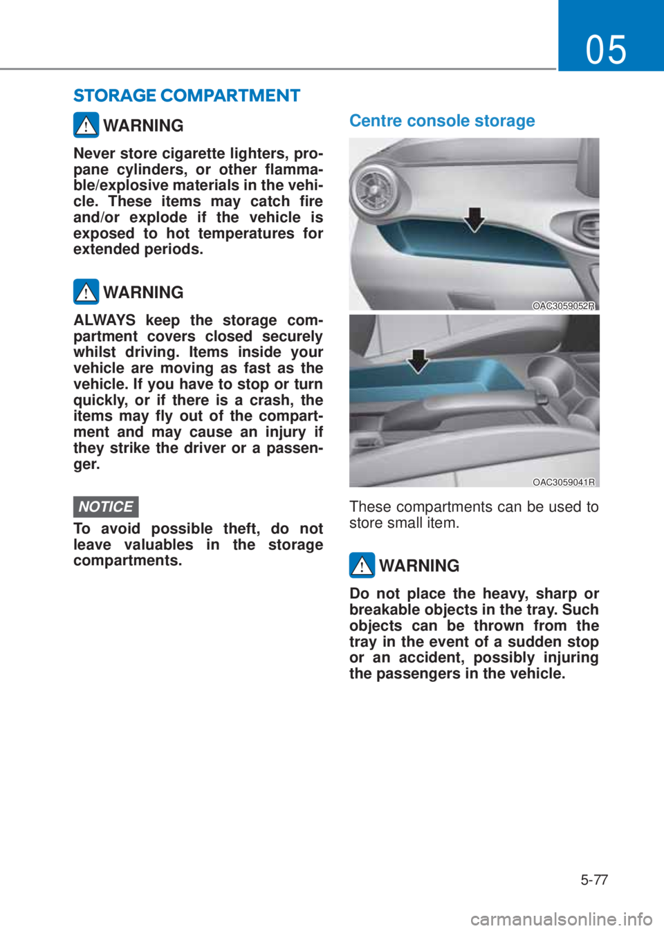 HYUNDAI I10 2020  Owners Manual 5-77
05
 WARNING
Never store cigarette lighters, pro-
pane cylinders, or other flamma-
ble/explosive materials in the vehi-
cle. These items may catch fire 
and/or explode if the vehicle is 
exposed t