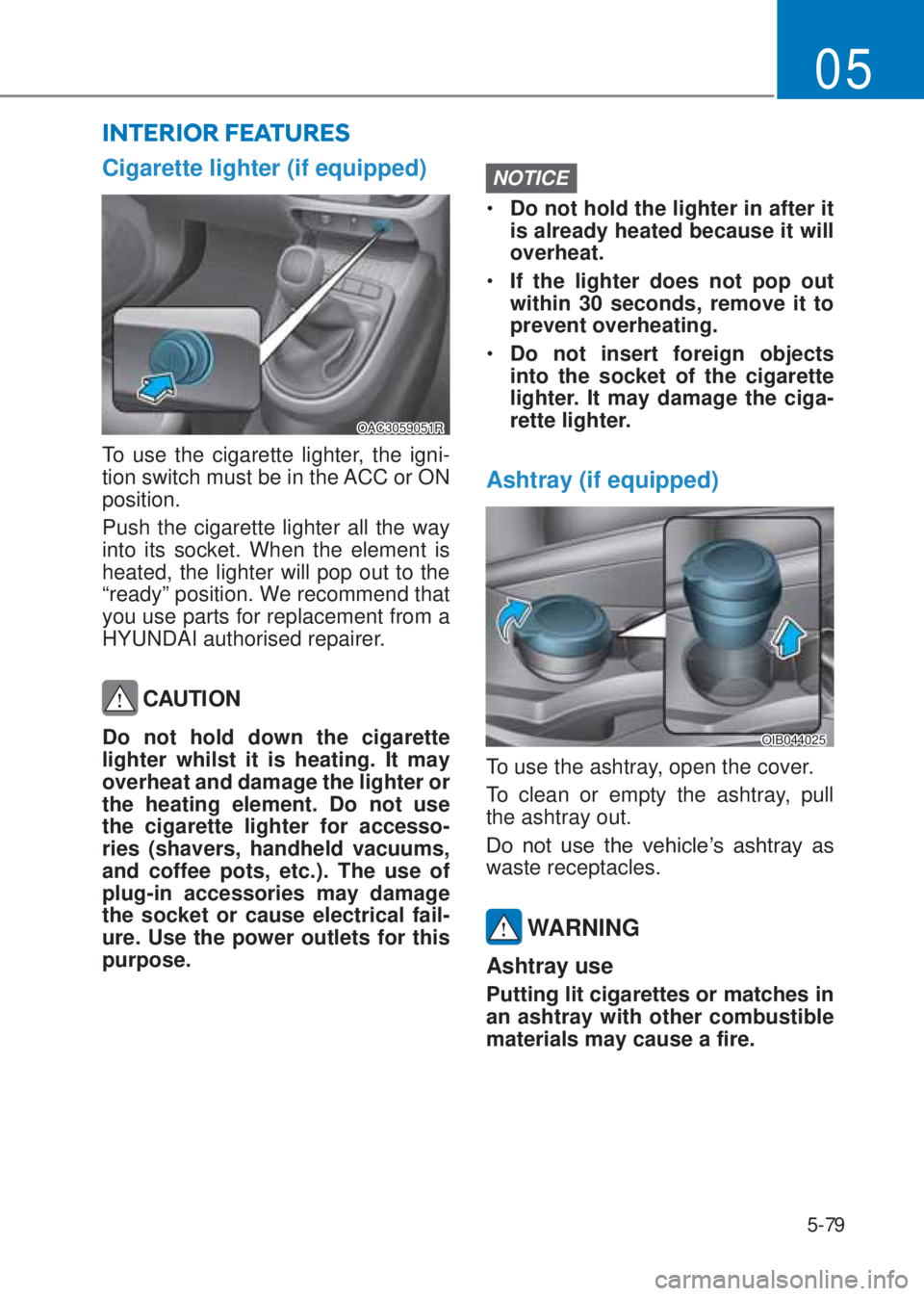 HYUNDAI I10 2020  Owners Manual 5-79
05
Cigarette lighter (if equipped)
OAC3059051R
To use the cigarette lighter, the igni-
tion switch must be in the ACC or ON 
position.
Push the cigarette lighter all the way 
into its socket. Whe