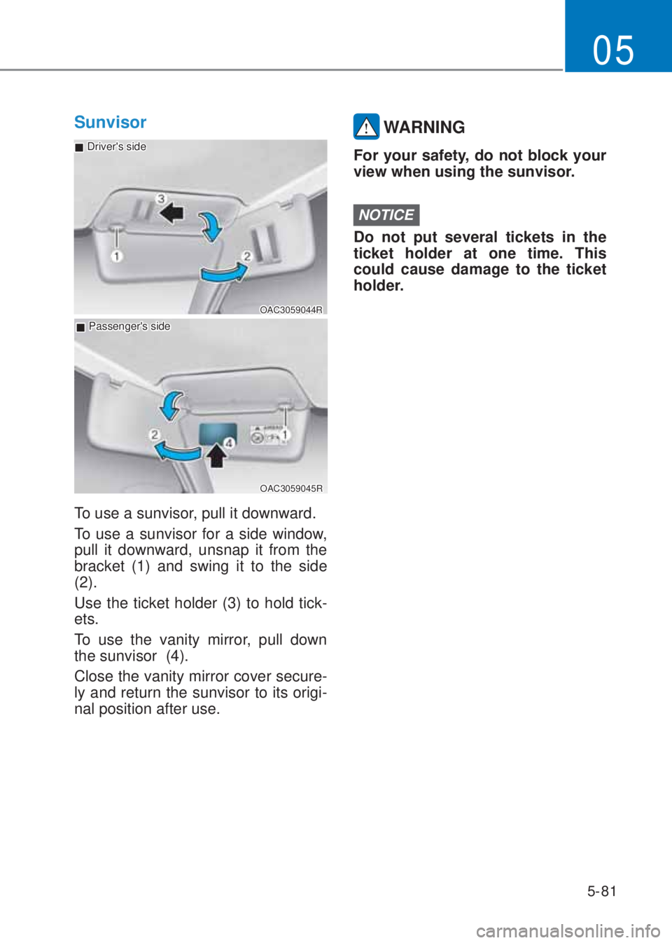 HYUNDAI I10 2020  Owners Manual 5-81
05
Sunvisor
OAC3059044R
 �„Drivers side
 �„Passengers side
OAC3059045R
To use a sunvisor, pull it downward. 
To use a sunvisor for a side window, 
pull it downward, unsnap it from the 
brac