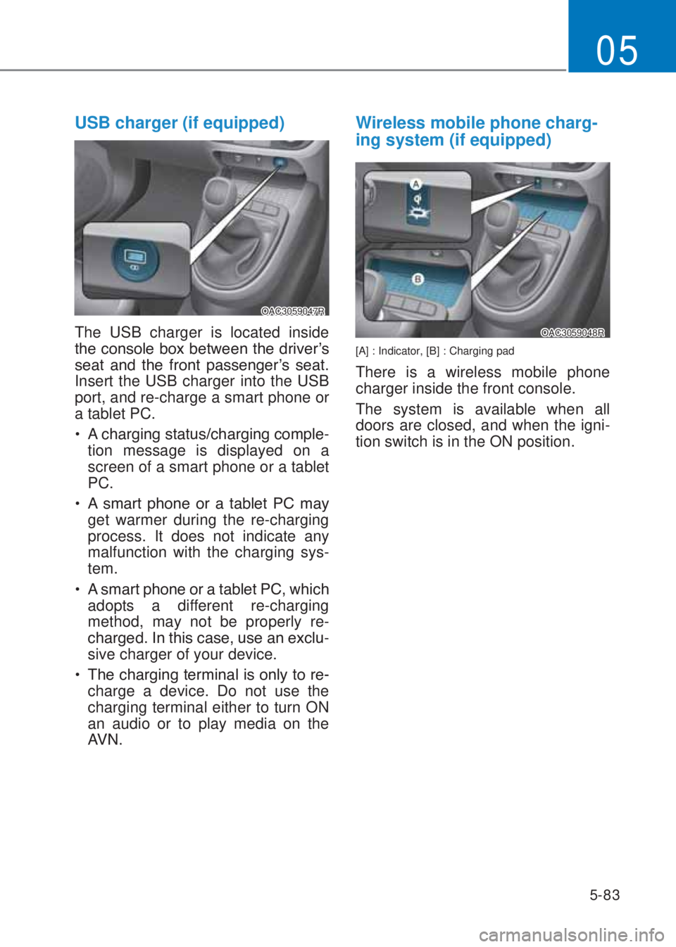 HYUNDAI I10 2020  Owners Manual 5-83
05
USB charger (if equipped)
OAC3059047R
The USB charger is located inside 
�W�K�H��F�R�Q�V�R�O�H��E�R�[��E�H�W�Z�H�H�Q��W�K�H��G�U�L�Y�H�U