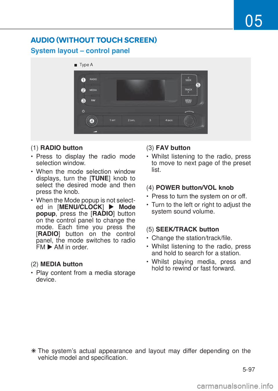 HYUNDAI I10 2020  Owners Manual 5-97
05
�6�\�V�W�H�P��O�D�\�R�X�W��²��F�R�Q�W�U�R�O��S�D�Q�H�O
AUDIO ãWITHOUT TOUCH SCREENä
�Ã  The system’s actual appearance and layout may differ depending on the 
vehicle model and spe
