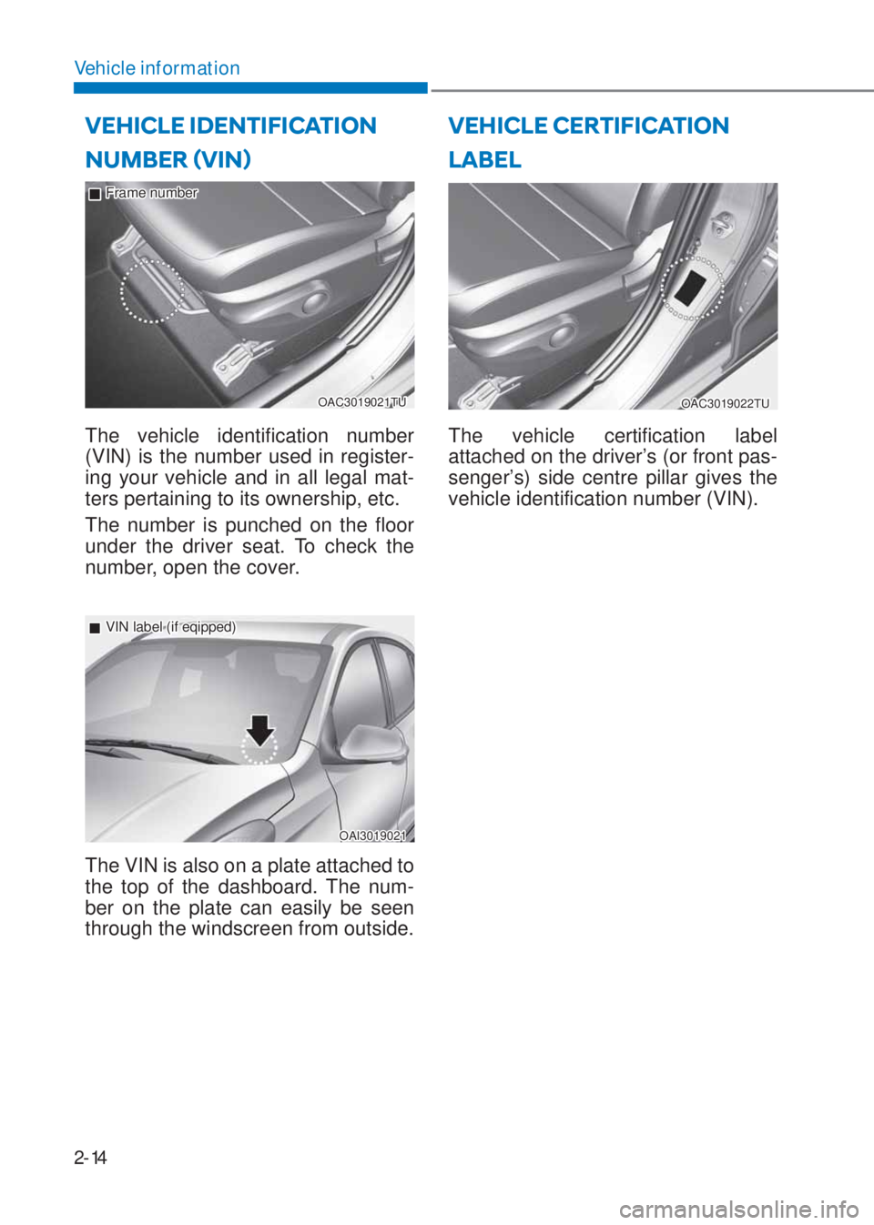 HYUNDAI I10 2020 Owners Manual 2-14
Vehicle information
NUMBER ãVINä
OAC3019021TU
 �„Frame number
The vehicle identification number 
(VIN) is the number used in register-
ing your vehicle and in all legal mat-
ters pertaining