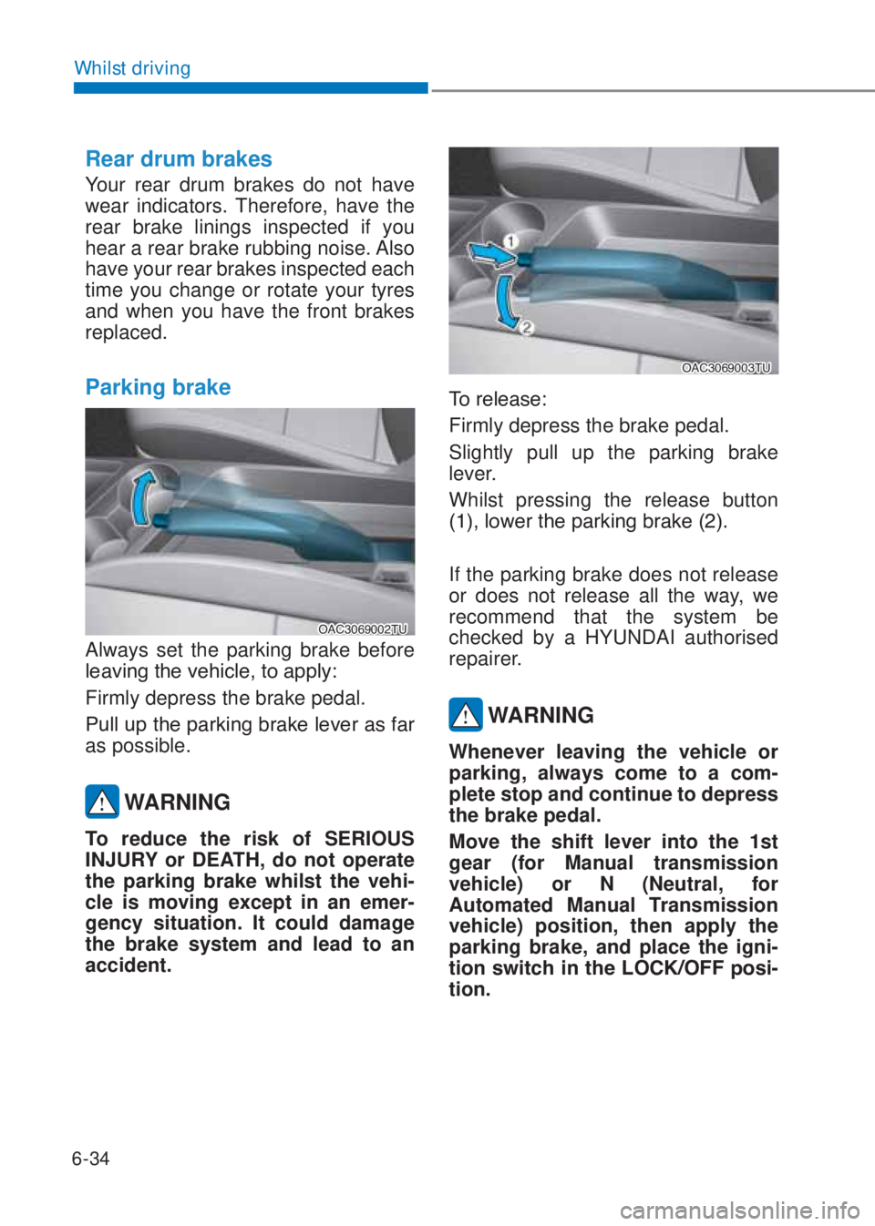 HYUNDAI I10 2020  Owners Manual 6-34
Whilst driving
Rear drum brakes
Your rear drum brakes do not have 
wear indicators. Therefore, have the 
rear brake linings inspected if you 
hear a rear brake rubbing noise. Also 
have your rear