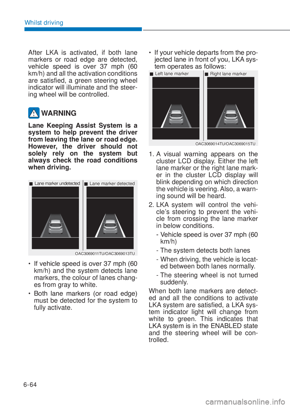 HYUNDAI I10 2020  Owners Manual 6-64
Whilst driving
After LKA is activated, if both lane 
markers or road edge are detected, 
�Y�H�K�L�F�O�H� �V�S�H�H�G� �L�V� �R�Y�H�U� ��� �P�S�K� ����
km/h) and all the activation cond