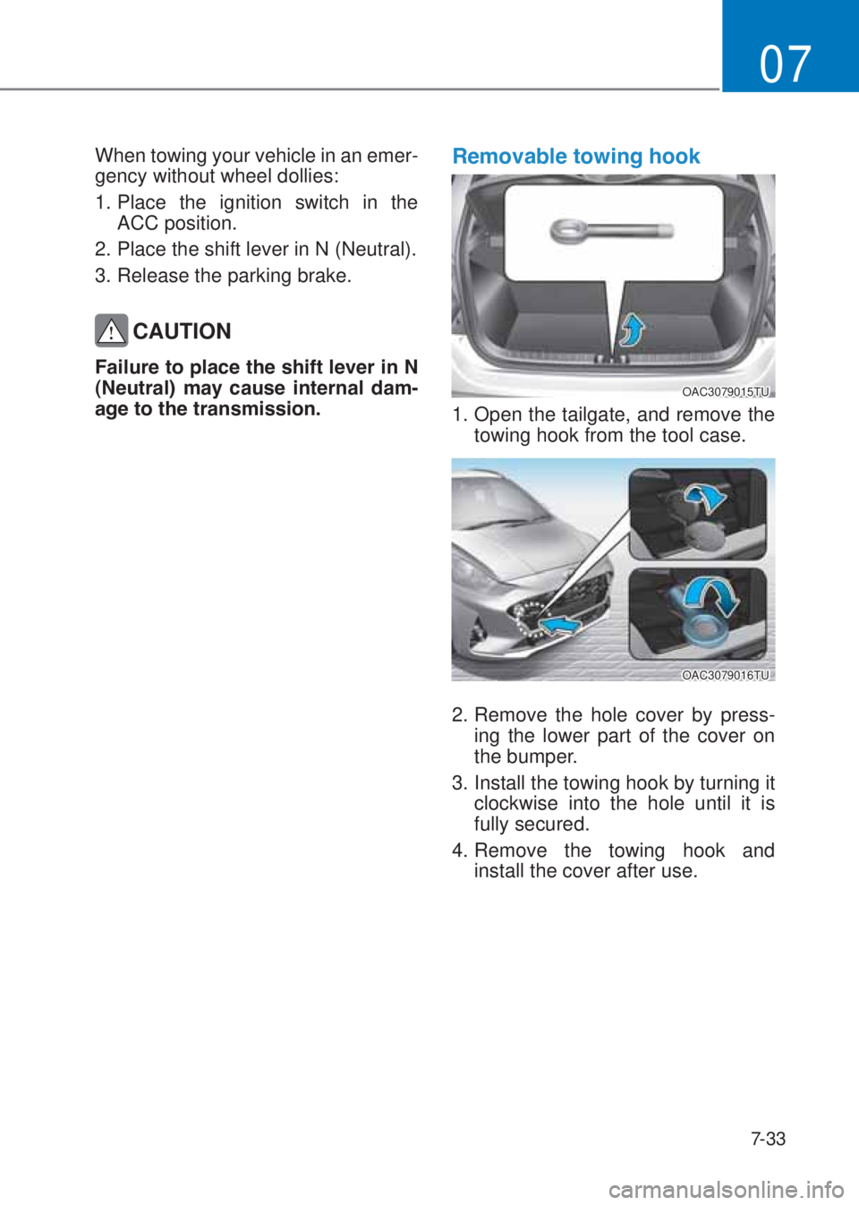 HYUNDAI I10 2020  Owners Manual 7-33
07
When towing your vehicle in an emer-
gency without wheel dollies: 
1. Place the ignition switch in the 
ACC position.
2. Place the shift lever in N (Neutral).
3. Release the parking brake. 
�