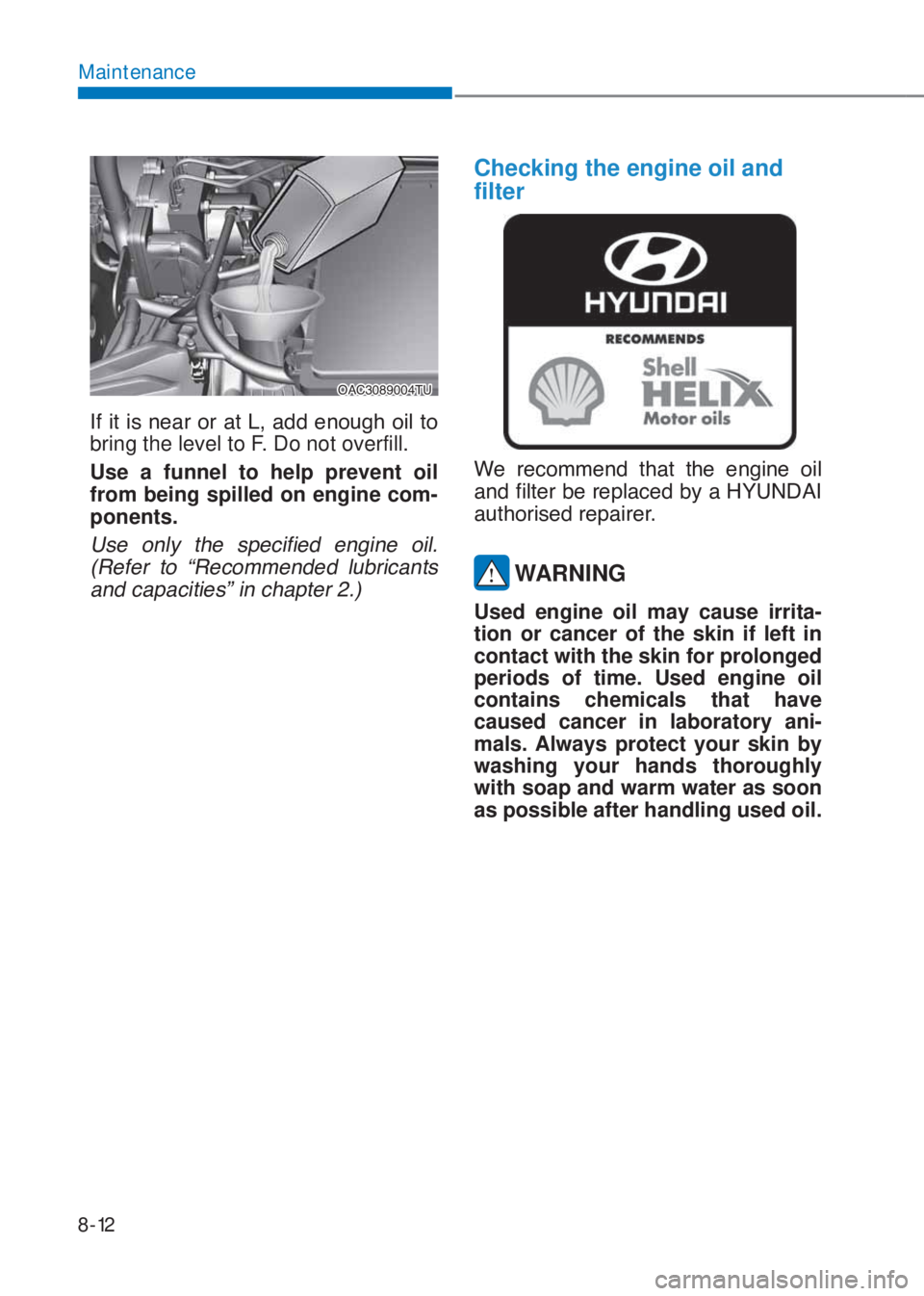 HYUNDAI I10 2020  Owners Manual 8-12
Maintenance
�2�$�&��������7�8
�,�I��L�W��L�V��Q�H�D�U��R�U��D�W��/���D�G�G��H�Q�R�X�J�K��R�L�O��W�R�
bring the level to F. Do not overfill.
Use a funnel to help prevent oil 
fr