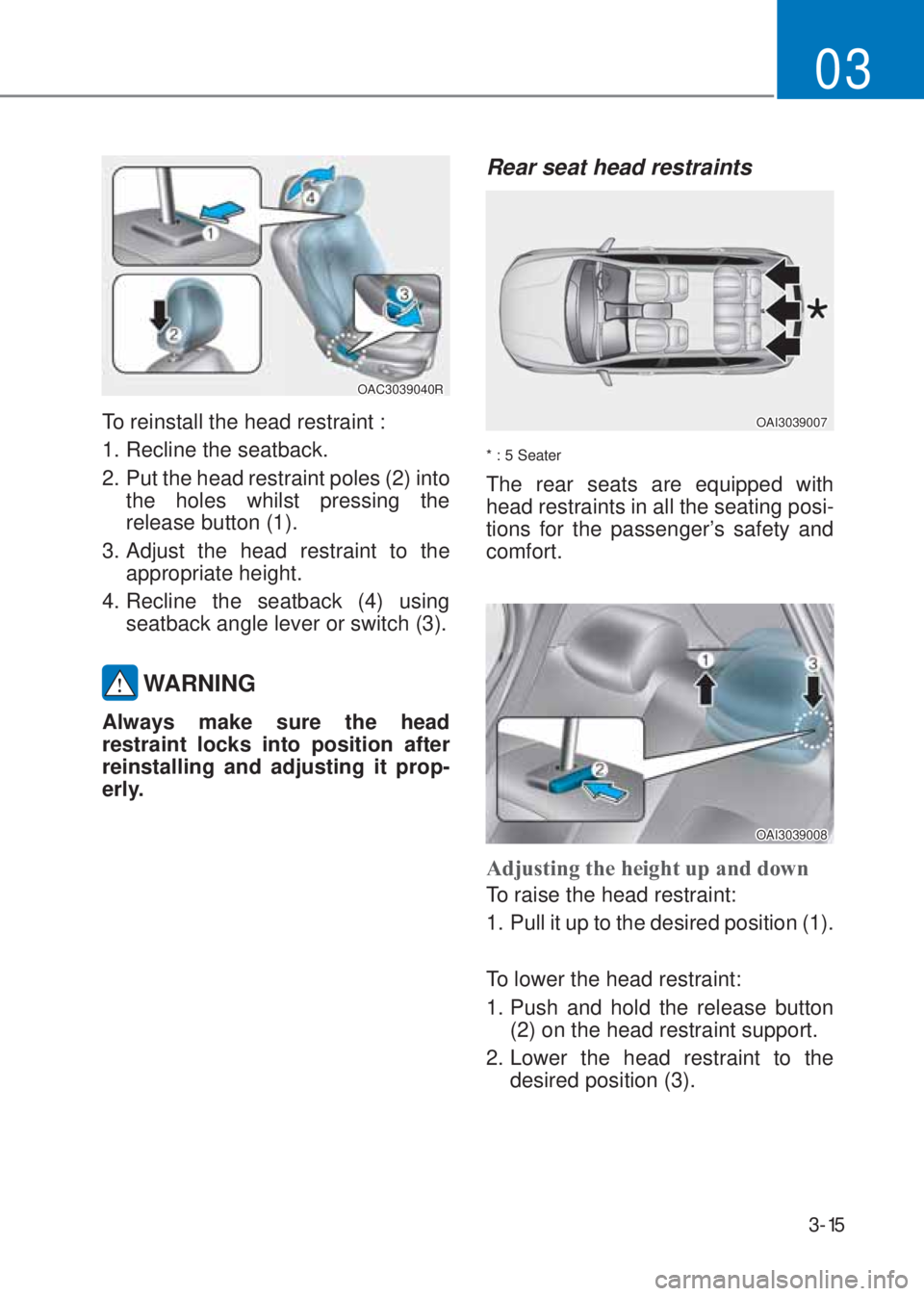 HYUNDAI I10 2020 Service Manual 3-15
03
OAC3039040R
To reinstall the head restraint :
1. Recline the seatback.
2.  Put the head restraint poles (2) into 
the holes whilst pressing the 
release button (1).
3. Adjust the head restrain