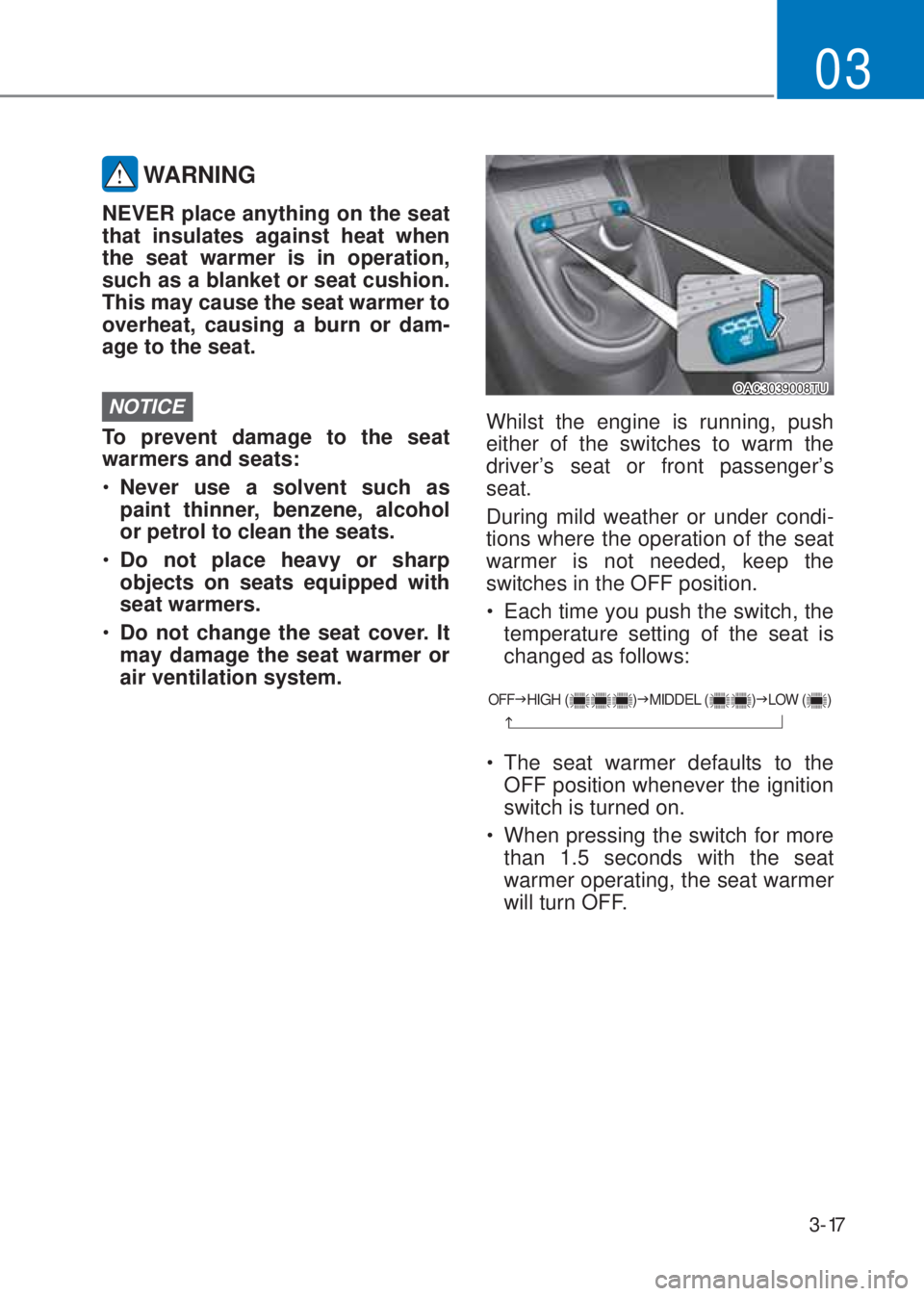 HYUNDAI I10 2020 Service Manual 3-17
03
 WARNING
NEVER place anything on the seat 
that insulates against heat when 
the seat warmer is in operation, 
such as a blanket or seat cushion. 
This may cause the seat warmer to 
overheat, 