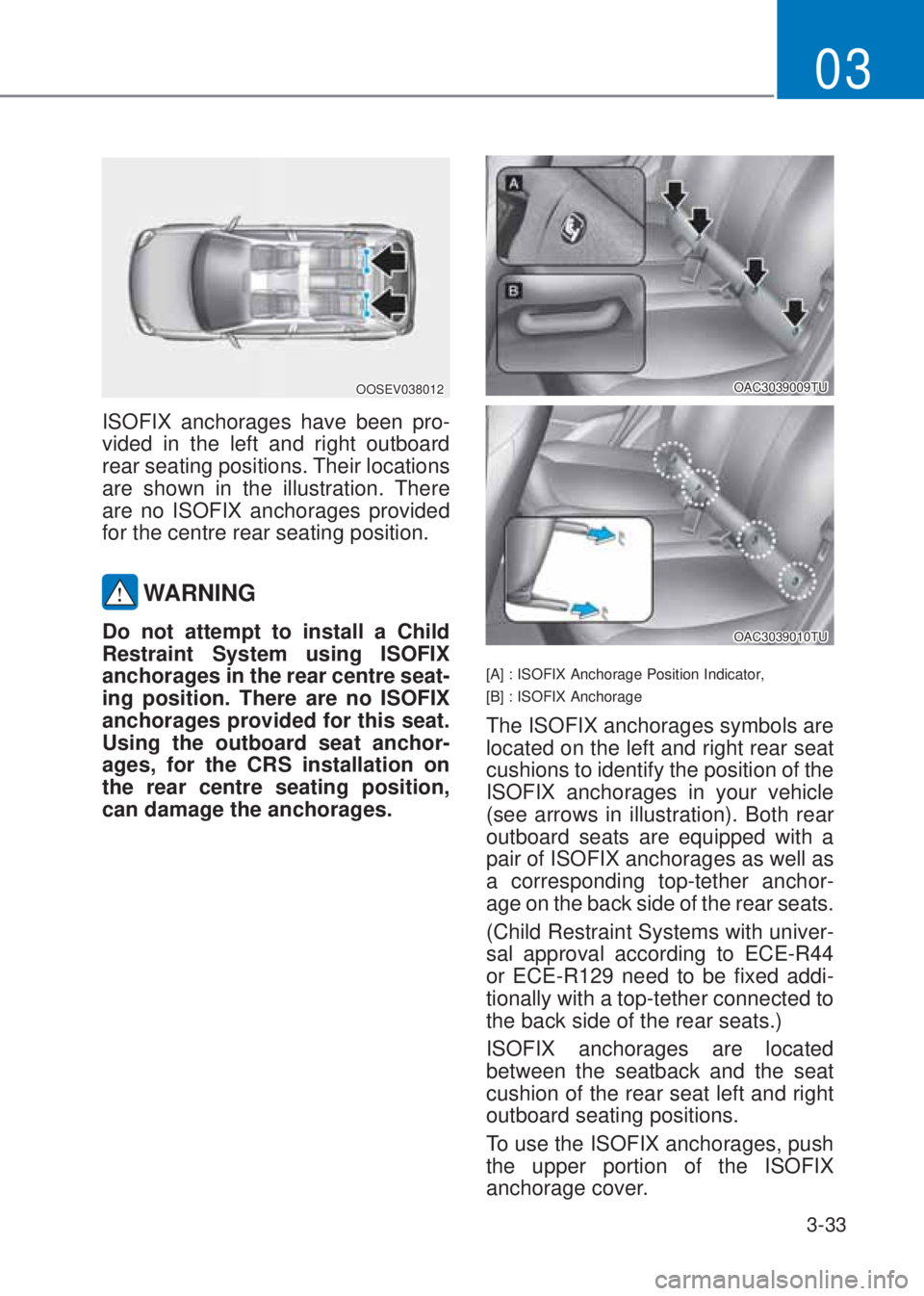 HYUNDAI I10 2020 Repair Manual 3-33
03
OOSEV038012
ISOFIX anchorages have been pro-
vided in the left and right outboard 
rear seating positions. Their locations 
are shown in the illustration. There 
are no ISOFIX anchorages provi