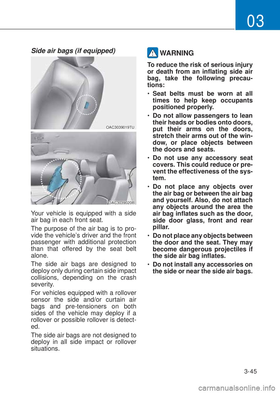 HYUNDAI I10 2020 Manual PDF 3-45
03
Side air bags (if equipped) 
OAC3039019TU
OAC3039020R
Your vehicle is equipped with a side 
air bag in each front seat. 
The purpose of the air bag is to pro-
vide the vehicle’s driver and t