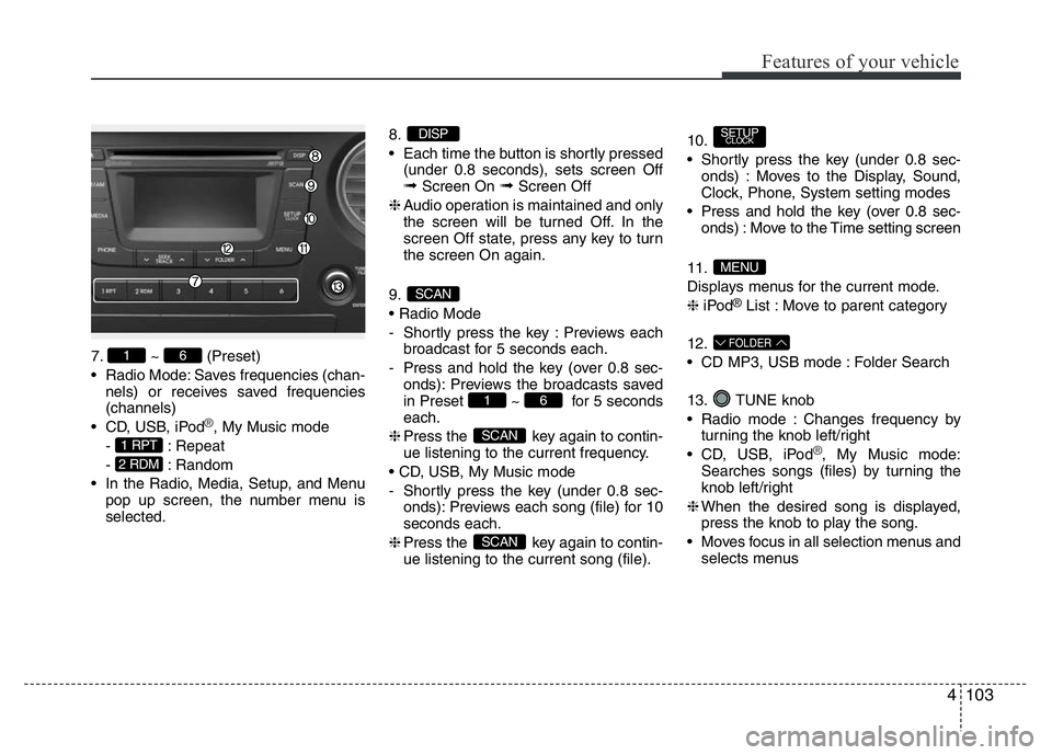 HYUNDAI I10 2016  Owners Manual 4103
Features of your vehicle
7. ~ (Preset)
• Radio Mode: Saves frequencies (chan-
nels) or receives saved frequencies
(channels)
• CD, USB, iPod
®, My Music mode
- : Repeat
- : Random
• In the