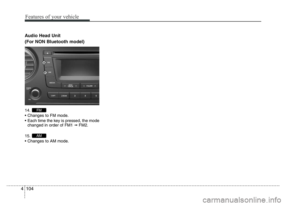 HYUNDAI I10 2016  Owners Manual Features of your vehicle
104 4
Audio Head Unit
(For NON Bluetooth model)
14.
• Changes to FM mode.
• Each time the key is pressed, the mode
changed in order of FM1 ➟FM2.
15.
• Changes to AM mo