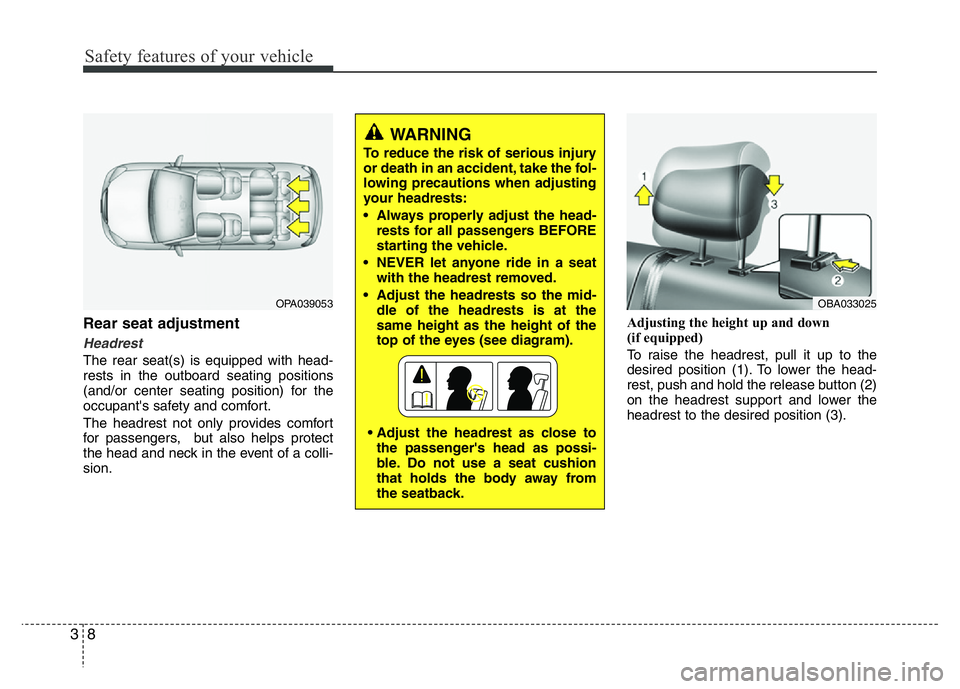 HYUNDAI I10 2016 Owners Manual Safety features of your vehicle
8 3
Rear seat adjustment
Headrest 
The rear seat(s) is equipped with head-
rests in the outboard seating positions
(and/or center seating position) for the
occupant'