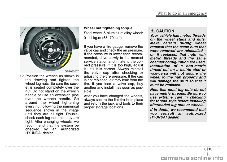 HYUNDAI I10 2016  Owners Manual 613
What to do in an emergency
12. Position the wrench as shown in
the drawing and tighten the
wheel lug nuts. Be sure the sock-
et is seated completely over the
nut. Do not stand on the wrench
handle