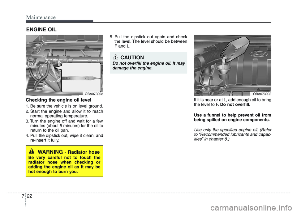 HYUNDAI I10 2016  Owners Manual Maintenance
22 7
ENGINE OIL
Checking the engine oil level  
1. Be sure the vehicle is on level ground.
2. Start the engine and allow it to reach
normal operating temperature.
3. Turn the engine off an