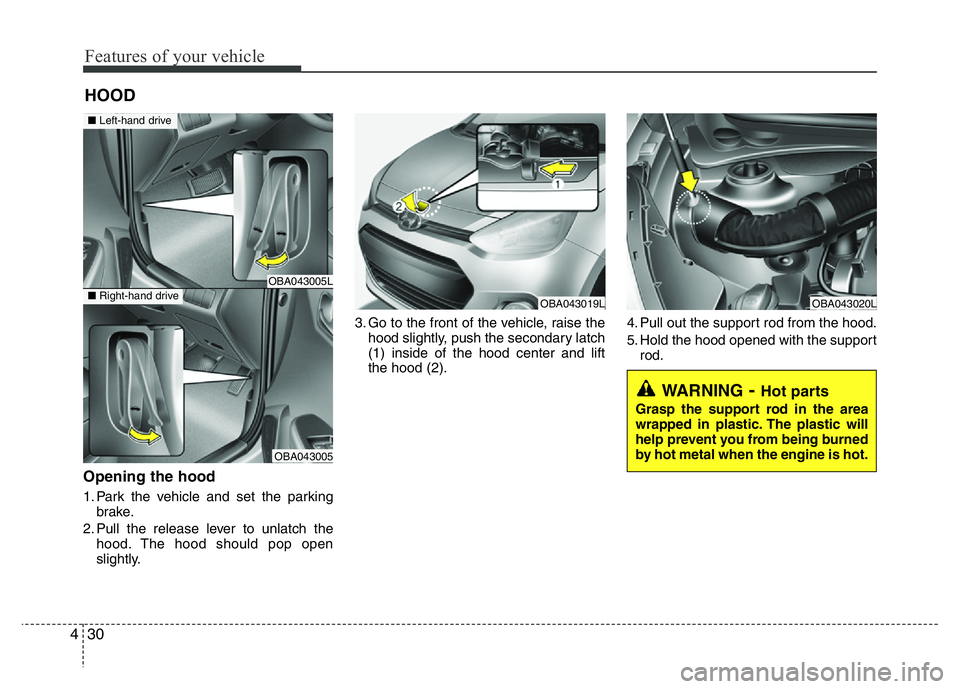 HYUNDAI I10 2016  Owners Manual Features of your vehicle
30 4
Opening the hood 
1. Park the vehicle and set the parking
brake.
2. Pull the release lever to unlatch the
hood. The hood should pop open
slightly.3. Go to the front of th