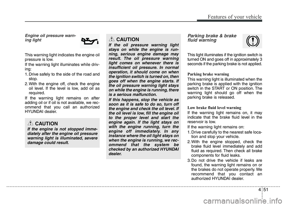 HYUNDAI I10 2015 Owners Manual 451
Features of your vehicle
Engine oil pressure warn-
ing light
This warning light indicates the engine oil
pressure is low.
If the warning light illuminates while driv-
ing:
1. Drive safely to the s HYUNDAI I10 2015 Owners Manual 451
Features of your vehicle
Engine oil pressure warn-
ing light
This warning light indicates the engine oil
pressure is low.
If the warning light illuminates while driv-
ing:
1. Drive safely to the s