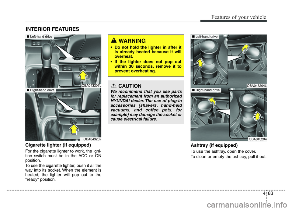 HYUNDAI I10 2014  Owners Manual 483
Features of your vehicle
Cigarette lighter (if equipped)
For the cigarette lighter to work, the igni-
tion switch must be in the ACC or ON
position.
To use the cigarette lighter, push it all the
w