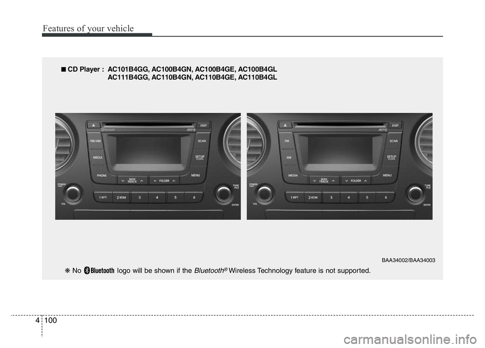 HYUNDAI I10 2014  Owners Manual Features of your vehicle
100 4
■ CD Player : AC101B4GG, AC100B4GN, AC100B4GE, AC100B4GL
AC111B4GG, AC110B4GN, AC110B4GE, AC110B4GL
❋ No  logo will be shown if the 
Bluetooth®Wireless Technology f