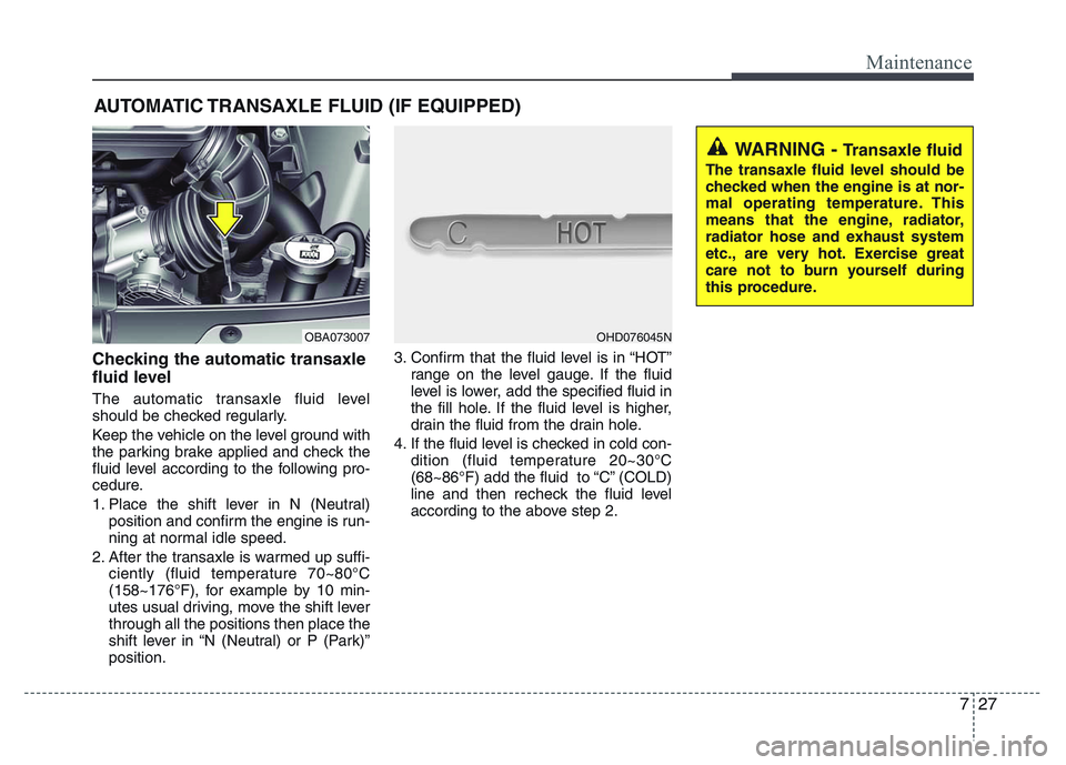 HYUNDAI I10 2014 Owners Manual 727
Maintenance
AUTOMATIC TRANSAXLE FLUID (IF EQUIPPED)
Checking the automatic transaxle
fluid level
The automatic transaxle fluid level
should be checked regularly.
Keep the vehicle on the level gr HYUNDAI I10 2014 Owners Manual 727
Maintenance
AUTOMATIC TRANSAXLE FLUID (IF EQUIPPED)
Checking the automatic transaxle
fluid level
The automatic transaxle fluid level
should be checked regularly.
Keep the vehicle on the level gr