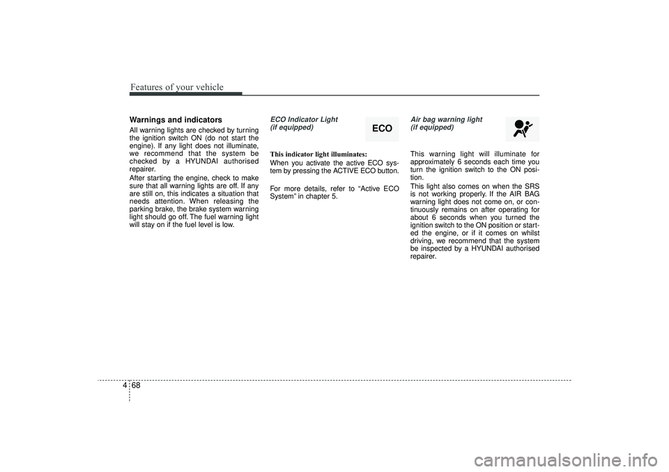 HYUNDAI IX35 2016 Owners Manual Features of your vehicle68
4Warnings and indicatorsAll warning lights are checked by turning
the ignition switch ON (do not start the
engine). If any light does not illuminate,
we recommend that the s HYUNDAI IX35 2016 Owners Manual Features of your vehicle68
4Warnings and indicatorsAll warning lights are checked by turning
the ignition switch ON (do not start the
engine). If any light does not illuminate,
we recommend that the s