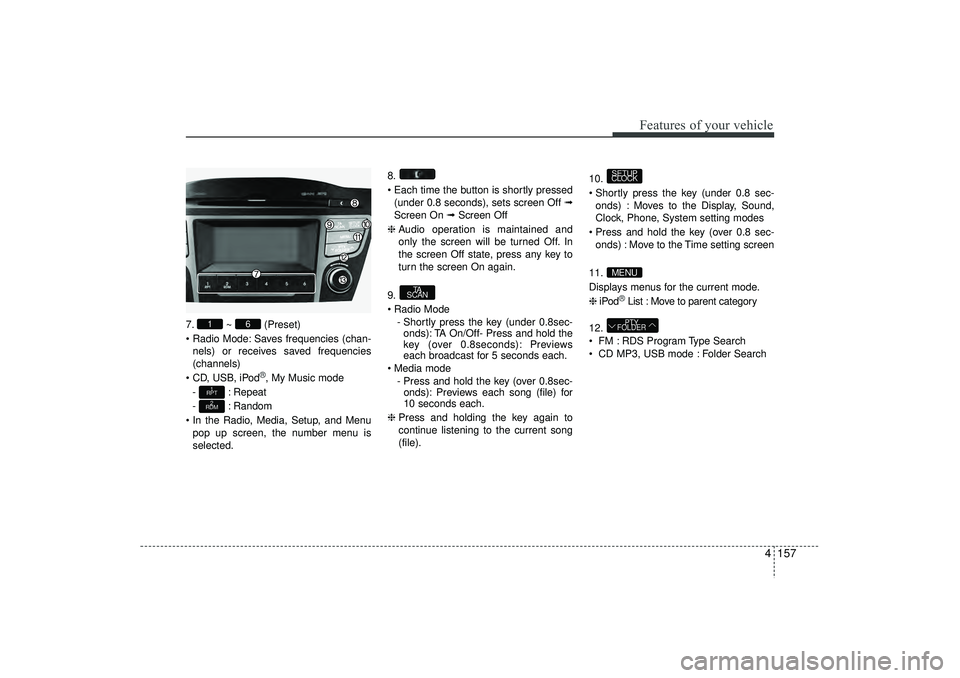 HYUNDAI IX35 2016 Owners Manual 4 157
Features of your vehicle
7.~ (Preset)
Radio Mode: Saves frequencies (chan- nels) or receives saved frequencies
(channels)
CD, USB, iPod
®, My Music mode
- : Repeat
- : Random
In the Radio HYUNDAI IX35 2016 Owners Manual 4 157
Features of your vehicle
7.~ (Preset)
Radio Mode: Saves frequencies (chan- nels) or receives saved frequencies
(channels)
CD, USB, iPod
®, My Music mode
- : Repeat
- : Random
In the Radio