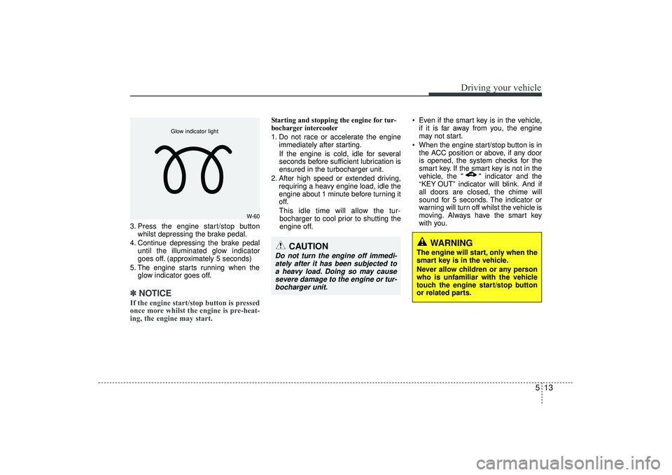 HYUNDAI IX35 2016 Owners Manual 513
Driving your vehicle
3. Press the engine start/stop buttonwhilst depressing the brake pedal.
4. Continue depressing the brake pedal until the illuminated glow indicator
goes off. (approximately 5 HYUNDAI IX35 2016 Owners Manual 513
Driving your vehicle
3. Press the engine start/stop buttonwhilst depressing the brake pedal.
4. Continue depressing the brake pedal until the illuminated glow indicator
goes off. (approximately 5