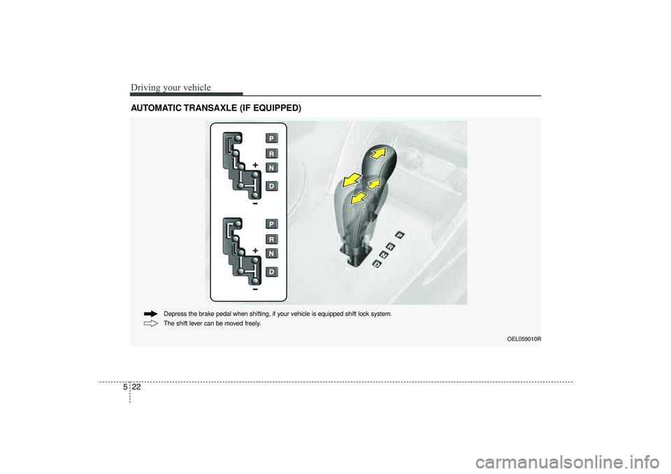 HYUNDAI IX35 2016 Owners Manual Driving your vehicle22
5AUTOMATIC TRANSAXLE (IF EQUIPPED)
OEL059010R
The shift lever can be moved freely. Depress the brake pedal when shifting, if your vehicle is equipped shift lock system.
EL(FL) U HYUNDAI IX35 2016 Owners Manual Driving your vehicle22
5AUTOMATIC TRANSAXLE (IF EQUIPPED)
OEL059010R
The shift lever can be moved freely. Depress the brake pedal when shifting, if your vehicle is equipped shift lock system.
EL(FL) U