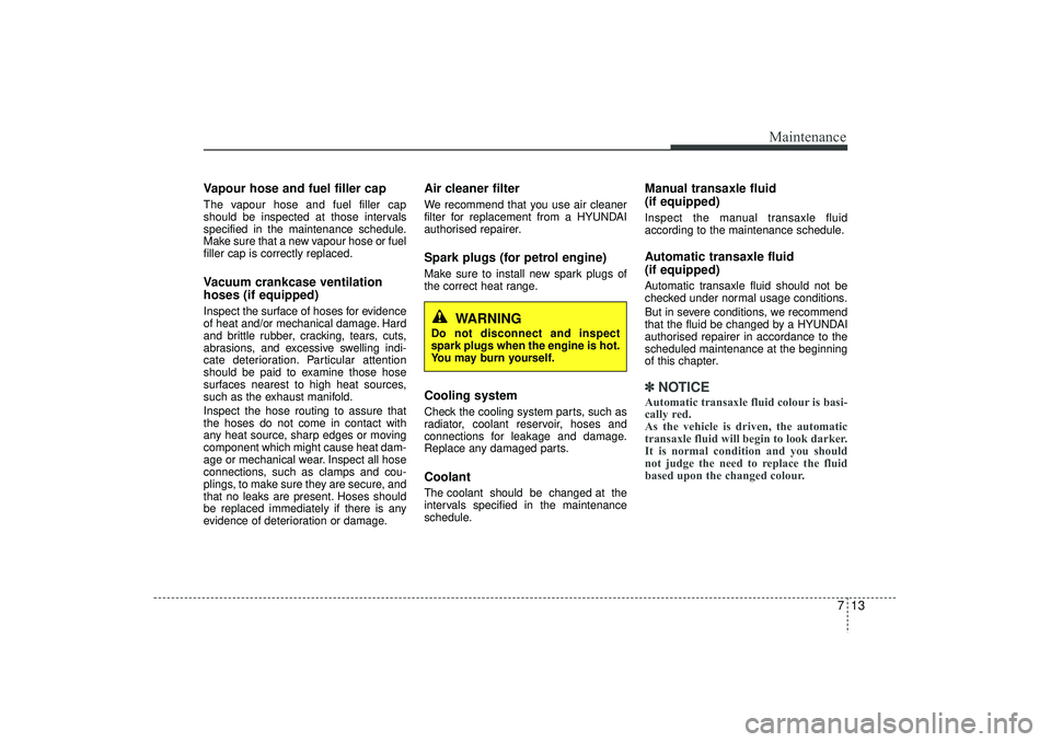 HYUNDAI IX35 2016  Owners Manual 713
Maintenance
Vapour hose and fuel filler capThe vapour hose and fuel filler cap
should be inspected at those intervals
specified in the maintenance schedule.
Make sure that a new vapour hose or fue