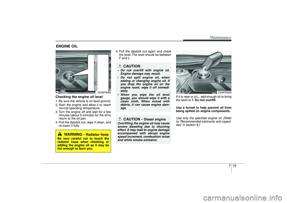 HYUNDAI IX35 2016 Owners Manual 715
Maintenance
ENGINE OILChecking the engine oil level 1. Be sure the vehicle is on level ground.
2. Start the engine and allow it to reachnormal operating temperature.
3. Turn the engine off and wa HYUNDAI IX35 2016 Owners Manual 715
Maintenance
ENGINE OILChecking the engine oil level 1. Be sure the vehicle is on level ground.
2. Start the engine and allow it to reachnormal operating temperature.
3. Turn the engine off and wa