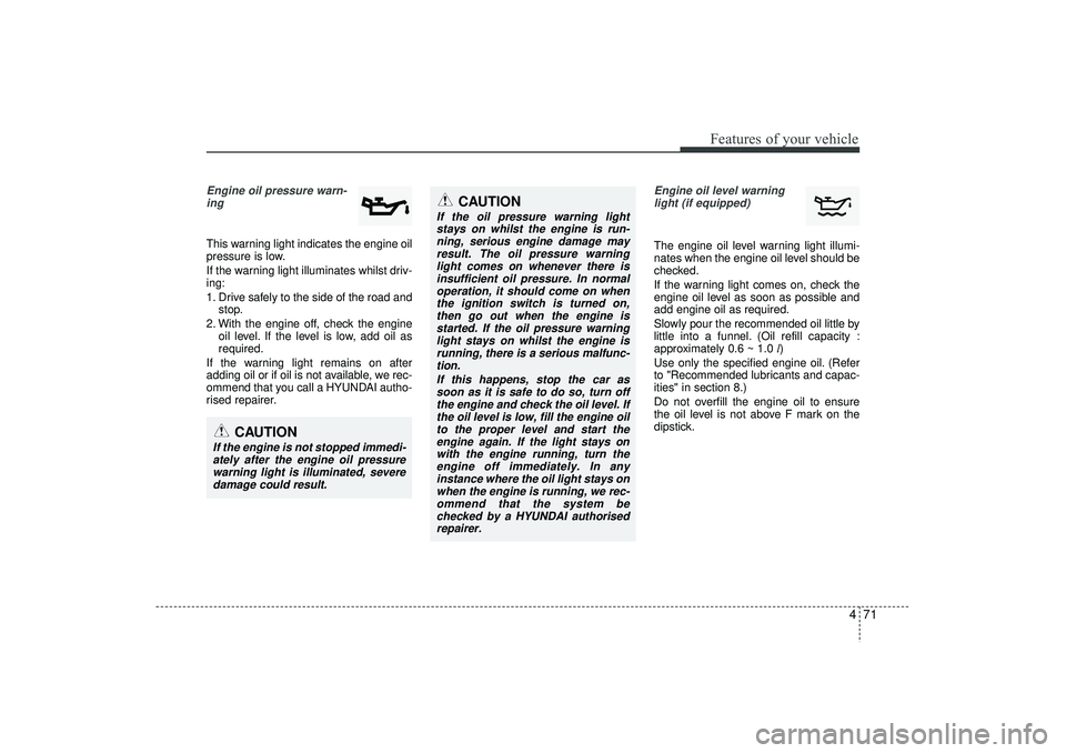 HYUNDAI IX35 2015 Owners Manual 471
Features of your vehicle
Engine oil pressure warn-ing This warning light indicates the engine oil
pressure is low.
If the warning light illuminates whilst driv-
ing:
1. Drive safely to the side o HYUNDAI IX35 2015 Owners Manual 471
Features of your vehicle
Engine oil pressure warn-ing This warning light indicates the engine oil
pressure is low.
If the warning light illuminates whilst driv-
ing:
1. Drive safely to the side o