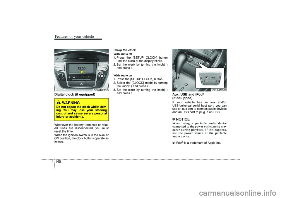 HYUNDAI IX35 2015  Owners Manual Features of your vehicle140
4Digital clock (if equipped)Whenever the battery terminals or relat-
ed fuses are disconnected, you must
reset the time.
When the ignition switch is in the ACC or
ON positi