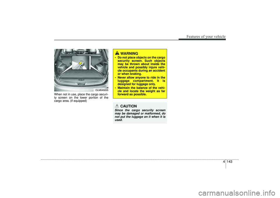 HYUNDAI IX35 2015  Owners Manual 4 143
Features of your vehicle
When not in use, place the cargo securi-
ty screen on the lower portion of the
cargo area. (if equipped) 
WARNING
 Do not place objects on the cargosecurity screen. Suc