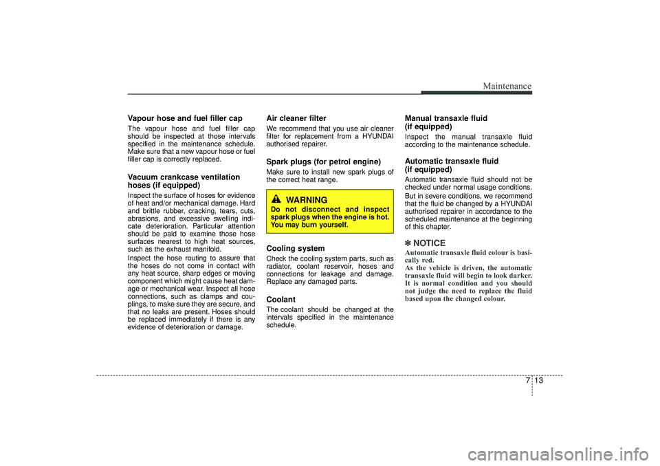 HYUNDAI IX35 2015 Owners Manual 713
Maintenance
Vapour hose and fuel filler capThe vapour hose and fuel filler cap
should be inspected at those intervals
specified in the maintenance schedule.
Make sure that a new vapour hose or fue HYUNDAI IX35 2015 Owners Manual 713
Maintenance
Vapour hose and fuel filler capThe vapour hose and fuel filler cap
should be inspected at those intervals
specified in the maintenance schedule.
Make sure that a new vapour hose or fue