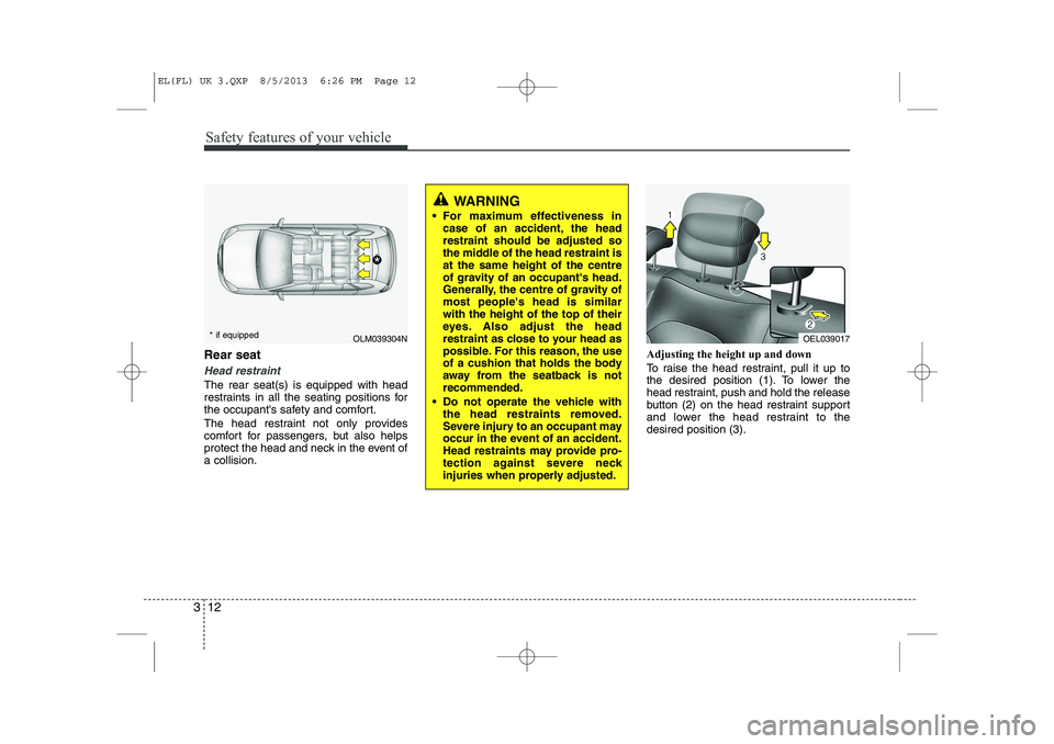 HYUNDAI IX35 2014 Owners Manual Safety features of your vehicle
12
3
Rear seat
Head restraint
The rear seat(s) is equipped with head
restraints in all the seating positions for
the occupants safety and comfort.
The head restrain HYUNDAI IX35 2014 Owners Manual Safety features of your vehicle
12
3
Rear seat
Head restraint
The rear seat(s) is equipped with head
restraints in all the seating positions for
the occupants safety and comfort.
The head restrain