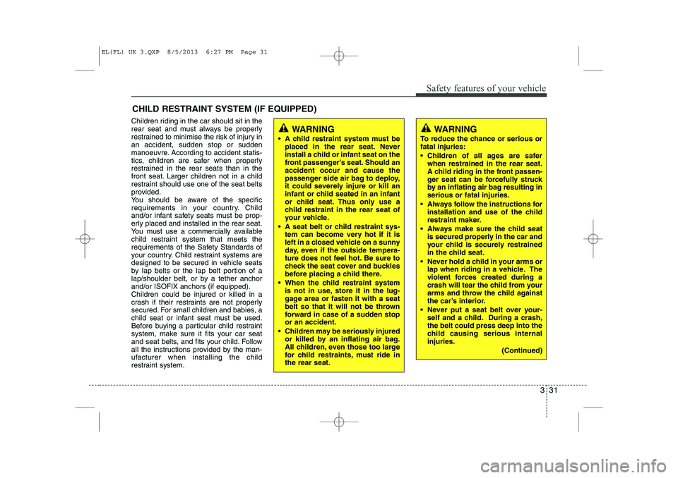 HYUNDAI IX35 2014  Owners Manual 331
Safety features of your vehicle
CHILD RESTRAINT SYSTEM (IF EQUIPPED)
Children riding in the car should sit in the 
rear seat and must always be properly
restrained to minimise the risk of injury i