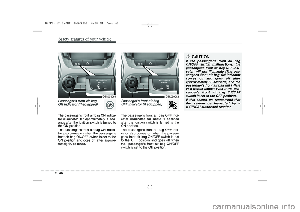 HYUNDAI IX35 2014 Owners Manual Safety features of your vehicle
46
3
Passenger’s front air bag
ON indicator (if equipped)
The passengers front air bag ON indica-
tor illuminates for approximately 4 sec-
onds after the ignition HYUNDAI IX35 2014 Owners Manual Safety features of your vehicle
46
3
Passenger’s front air bag
ON indicator (if equipped)
The passengers front air bag ON indica-
tor illuminates for approximately 4 sec-
onds after the ignition