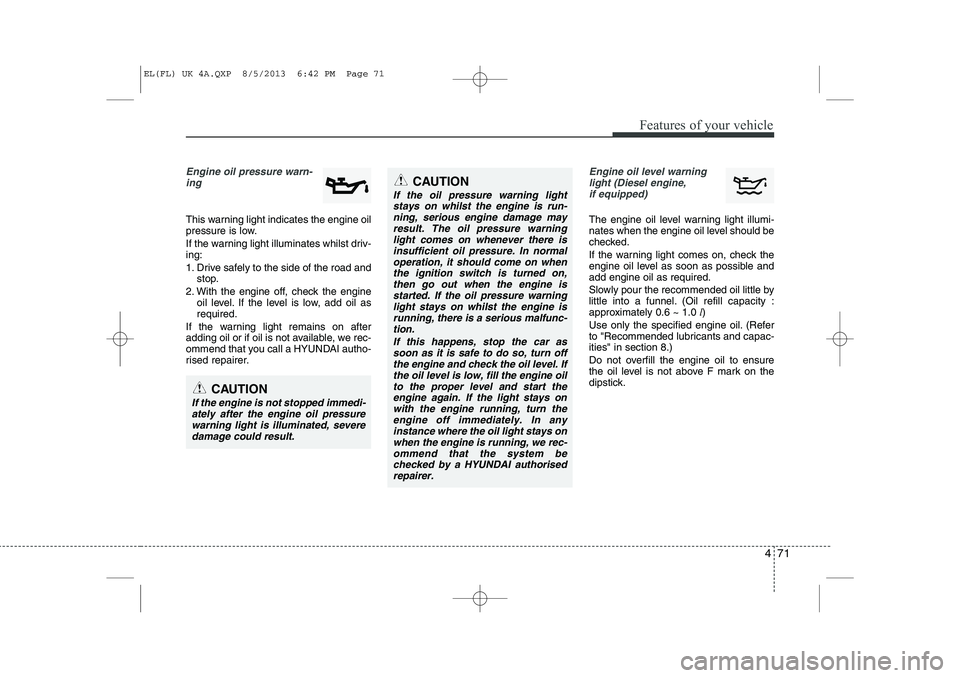 HYUNDAI IX35 2014 Owners Manual 471
Features of your vehicle
Engine oil pressure warn-ing
This warning light indicates the engine oil
pressure is low.
If the warning light illuminates whilst driv- ing:
1. Drive safely to the si HYUNDAI IX35 2014 Owners Manual 471
Features of your vehicle
Engine oil pressure warn-ing
This warning light indicates the engine oil
pressure is low.
If the warning light illuminates whilst driv- ing:
1. Drive safely to the si