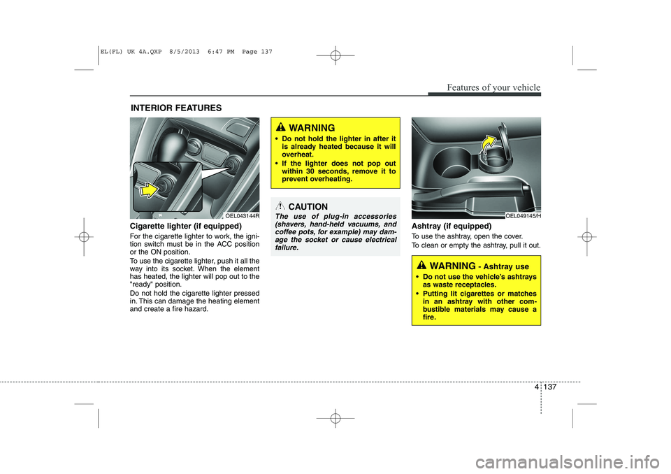 HYUNDAI IX35 2014 Owners Manual 4 137
Features of your vehicle
Cigarette lighter (if equipped)
For the cigarette lighter to work, the igni-
tion switch must be in the ACC positionor the ON position.
To use the cigarette lighter, HYUNDAI IX35 2014 Owners Manual 4 137
Features of your vehicle
Cigarette lighter (if equipped)
For the cigarette lighter to work, the igni-
tion switch must be in the ACC positionor the ON position.
To use the cigarette lighter,